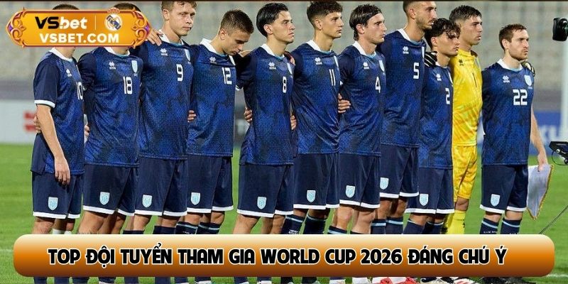 Top đội tuyển tham gia World Cup 2026 đáng chú ý 